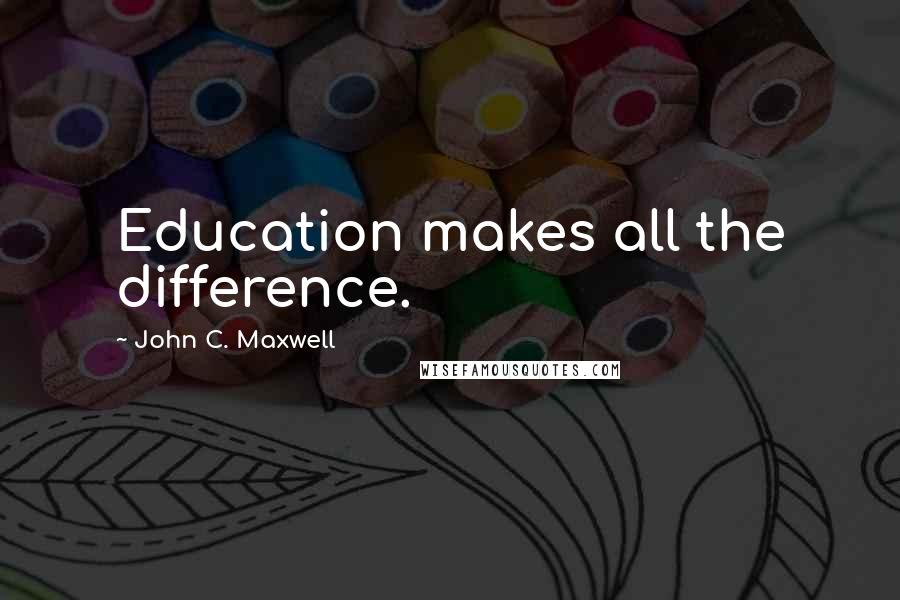 John C. Maxwell Quotes: Education makes all the difference.