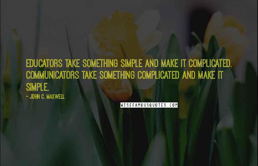 John C. Maxwell Quotes: Educators take something simple and make it complicated. Communicators take something complicated and make it simple.