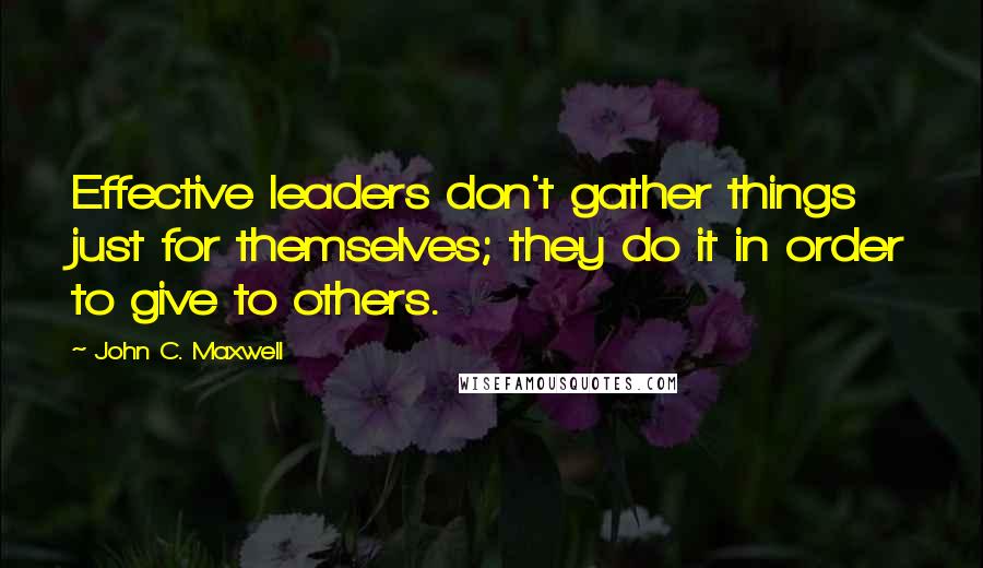 John C. Maxwell Quotes: Effective leaders don't gather things just for themselves; they do it in order to give to others.