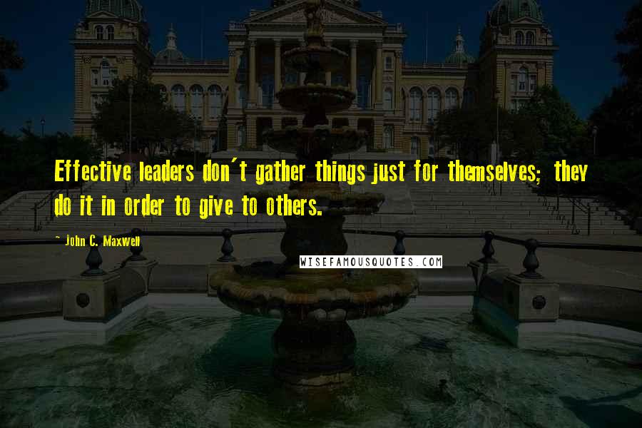 John C. Maxwell Quotes: Effective leaders don't gather things just for themselves; they do it in order to give to others.