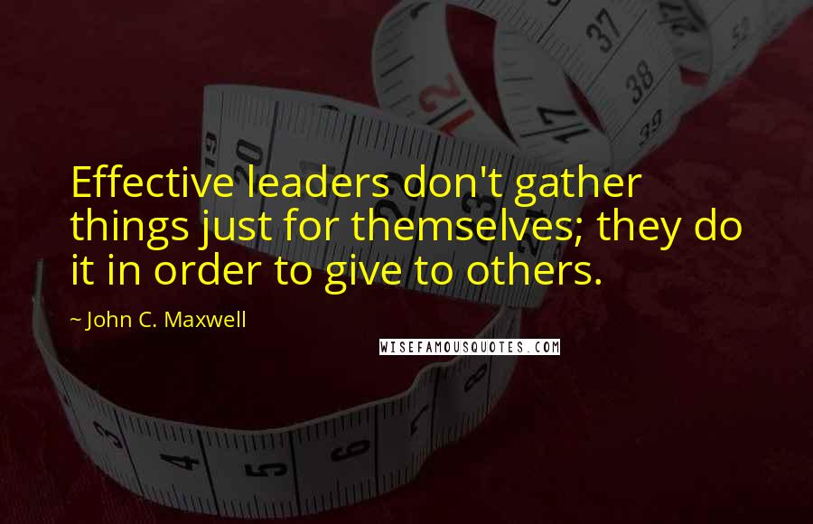 John C. Maxwell Quotes: Effective leaders don't gather things just for themselves; they do it in order to give to others.