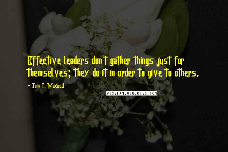 John C. Maxwell Quotes: Effective leaders don't gather things just for themselves; they do it in order to give to others.