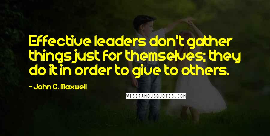 John C. Maxwell Quotes: Effective leaders don't gather things just for themselves; they do it in order to give to others.