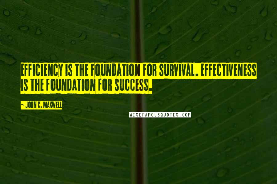 John C. Maxwell Quotes: Efficiency is the foundation for survival. Effectiveness is the foundation for success.