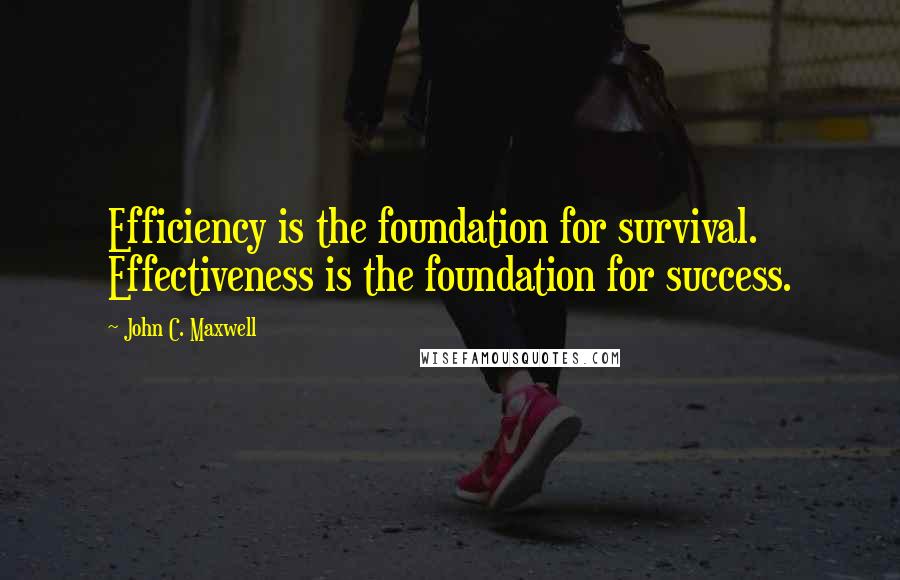 John C. Maxwell Quotes: Efficiency is the foundation for survival. Effectiveness is the foundation for success.