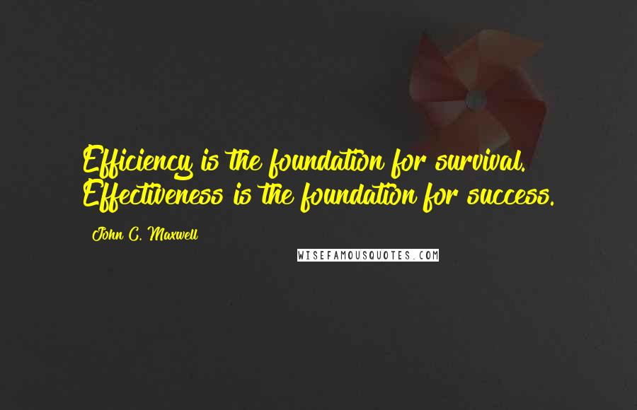 John C. Maxwell Quotes: Efficiency is the foundation for survival. Effectiveness is the foundation for success.