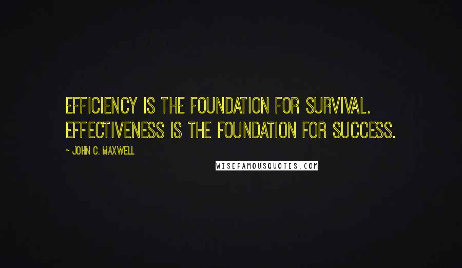 John C. Maxwell Quotes: Efficiency is the foundation for survival. Effectiveness is the foundation for success.