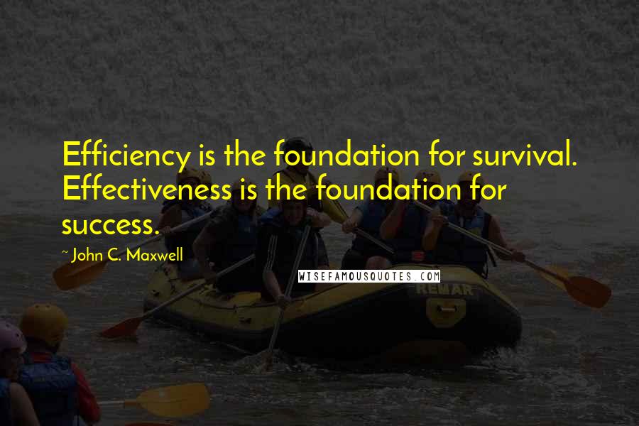 John C. Maxwell Quotes: Efficiency is the foundation for survival. Effectiveness is the foundation for success.