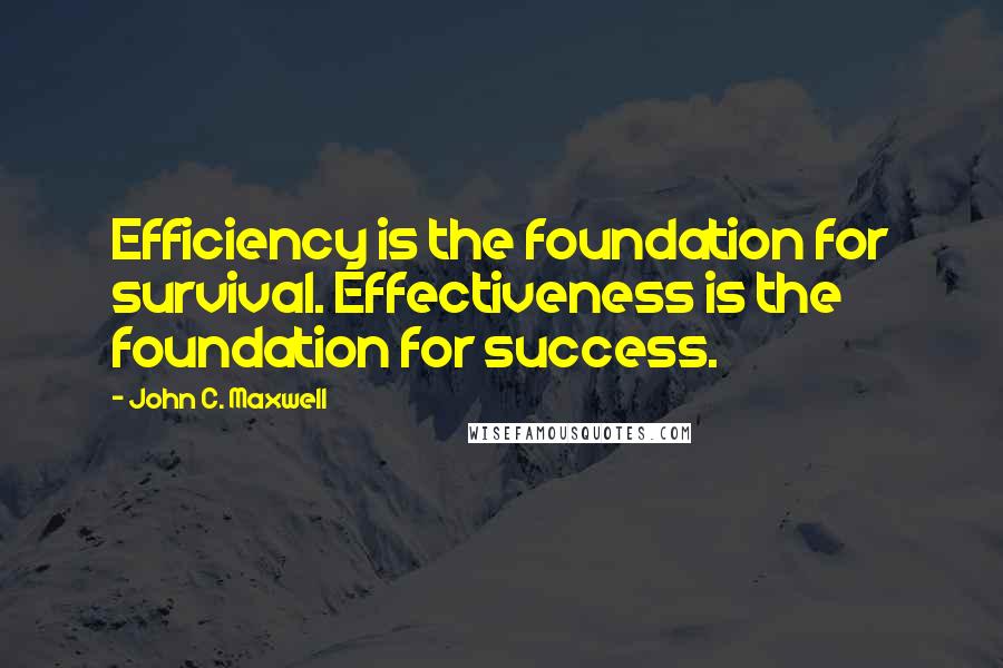 John C. Maxwell Quotes: Efficiency is the foundation for survival. Effectiveness is the foundation for success.