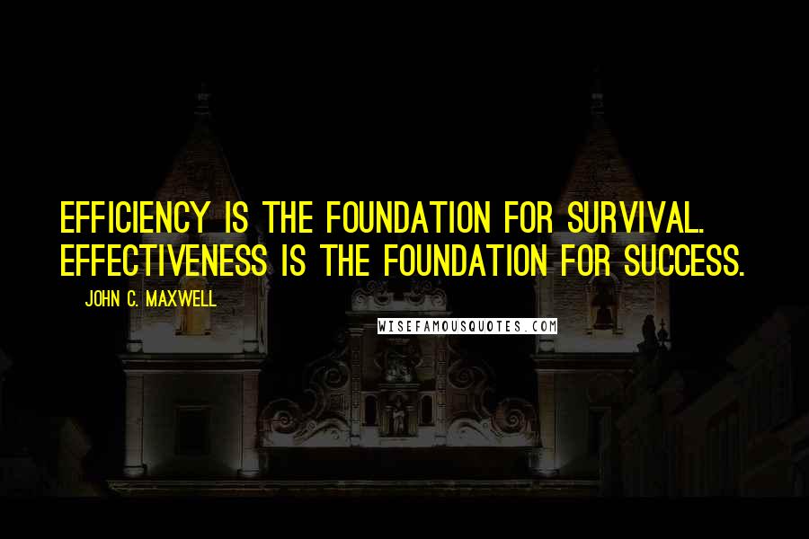 John C. Maxwell Quotes: Efficiency is the foundation for survival. Effectiveness is the foundation for success.