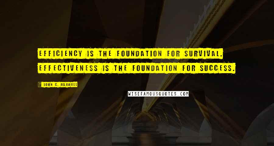 John C. Maxwell Quotes: Efficiency is the foundation for survival. Effectiveness is the foundation for success.