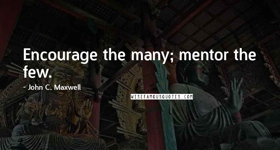John C. Maxwell Quotes: Encourage the many; mentor the few.