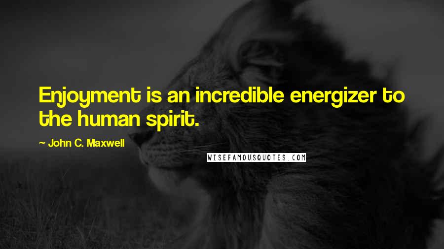 John C. Maxwell Quotes: Enjoyment is an incredible energizer to the human spirit.