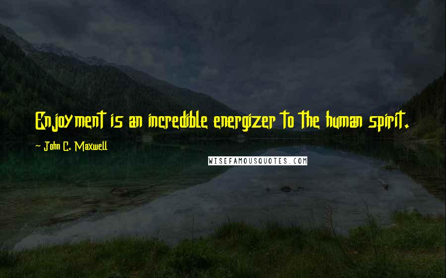 John C. Maxwell Quotes: Enjoyment is an incredible energizer to the human spirit.