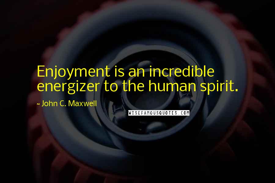 John C. Maxwell Quotes: Enjoyment is an incredible energizer to the human spirit.