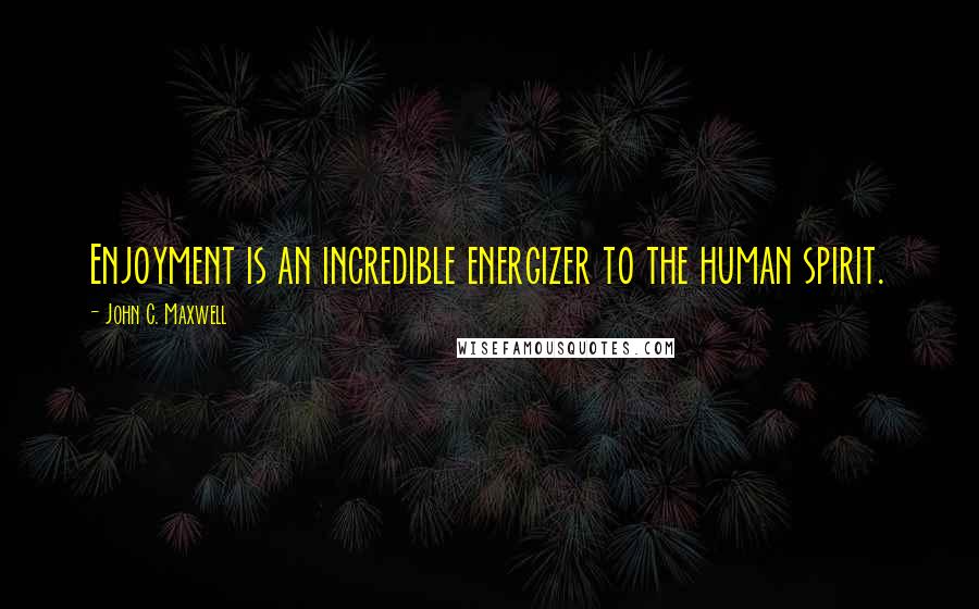 John C. Maxwell Quotes: Enjoyment is an incredible energizer to the human spirit.