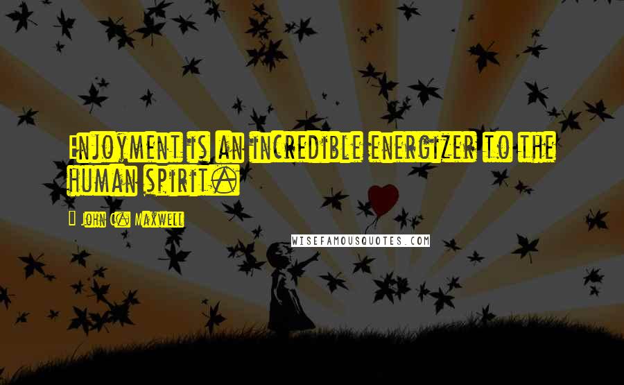 John C. Maxwell Quotes: Enjoyment is an incredible energizer to the human spirit.
