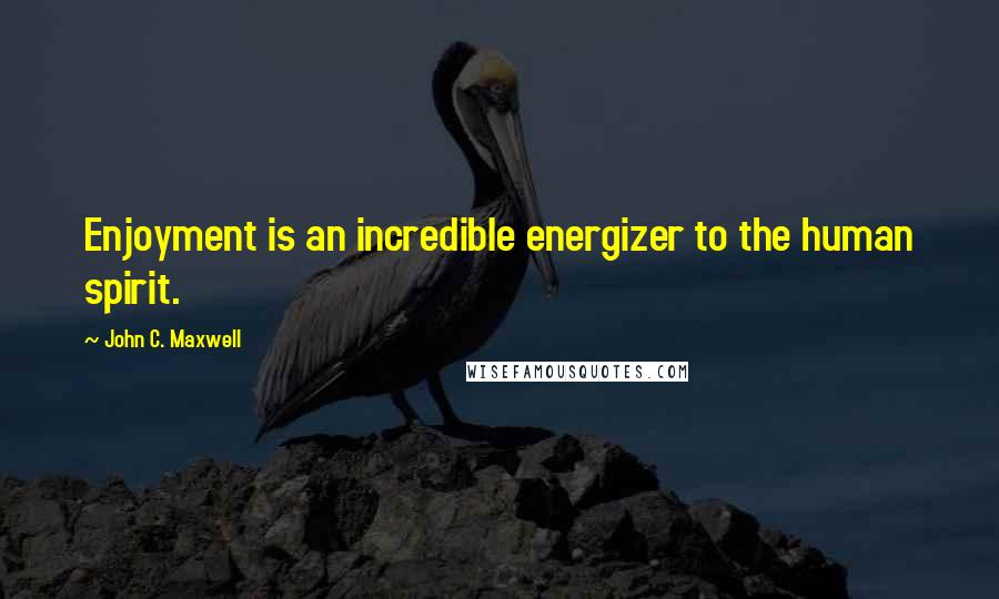 John C. Maxwell Quotes: Enjoyment is an incredible energizer to the human spirit.