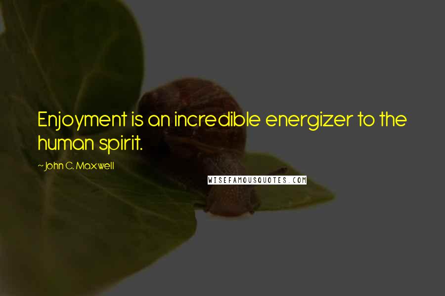 John C. Maxwell Quotes: Enjoyment is an incredible energizer to the human spirit.