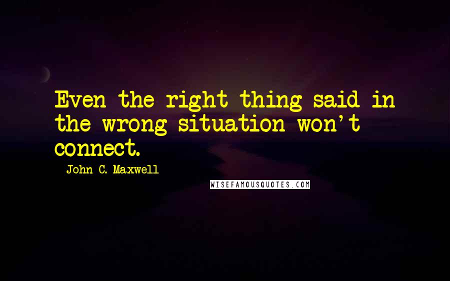 John C. Maxwell Quotes: Even the right thing said in the wrong situation won't connect.