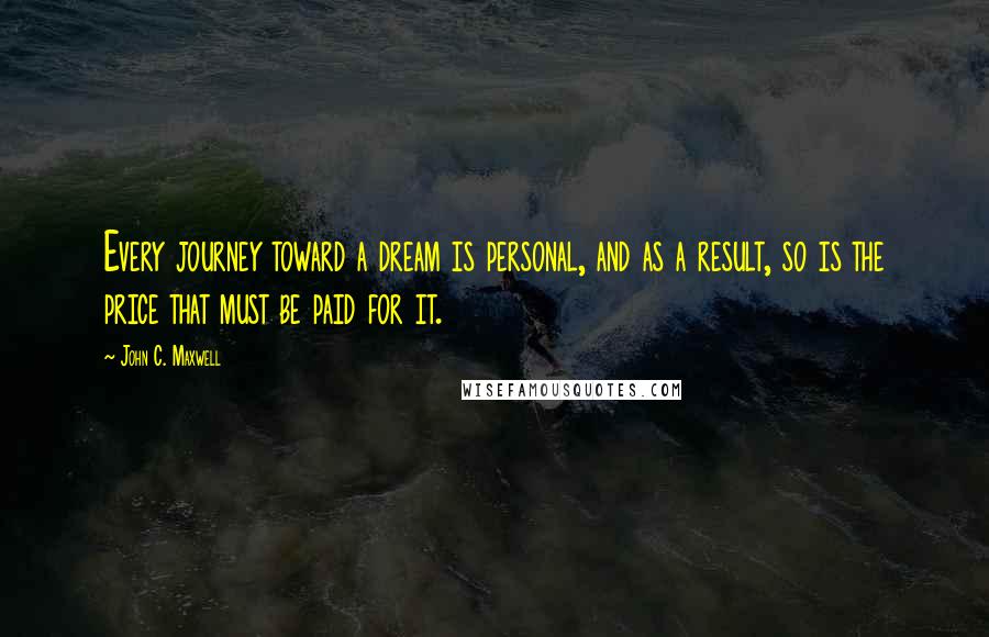 John C. Maxwell Quotes: Every journey toward a dream is personal, and as a result, so is the price that must be paid for it.