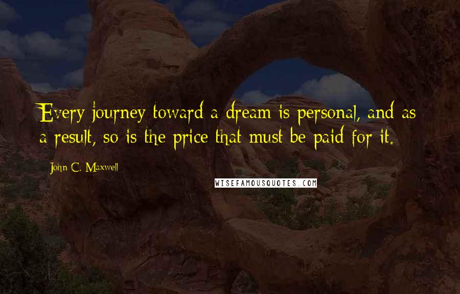 John C. Maxwell Quotes: Every journey toward a dream is personal, and as a result, so is the price that must be paid for it.
