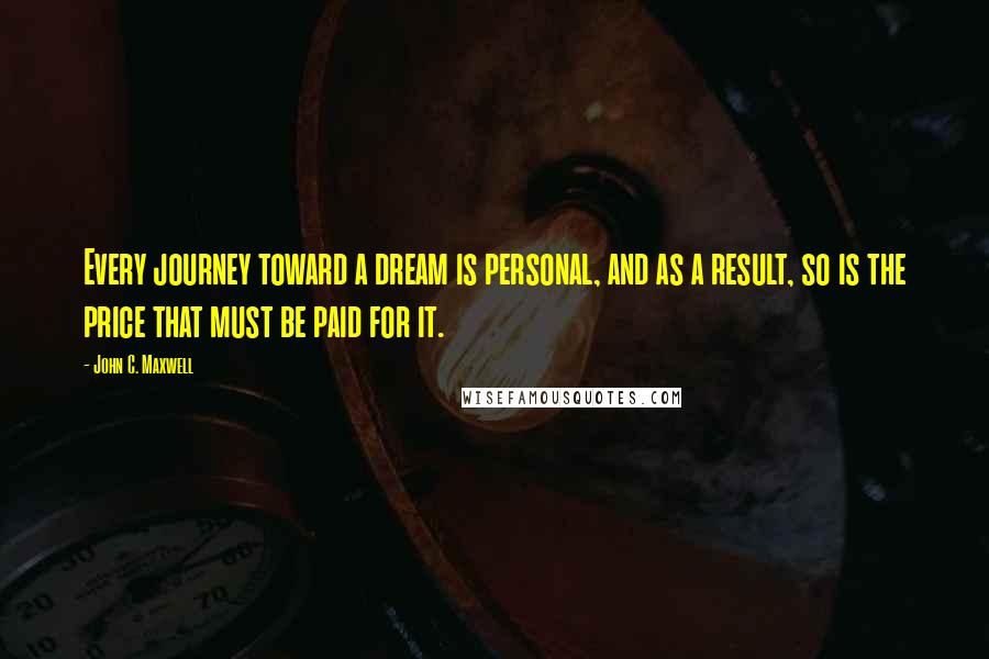 John C. Maxwell Quotes: Every journey toward a dream is personal, and as a result, so is the price that must be paid for it.