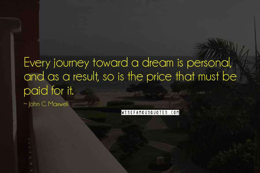 John C. Maxwell Quotes: Every journey toward a dream is personal, and as a result, so is the price that must be paid for it.