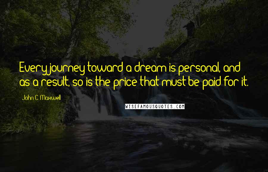 John C. Maxwell Quotes: Every journey toward a dream is personal, and as a result, so is the price that must be paid for it.