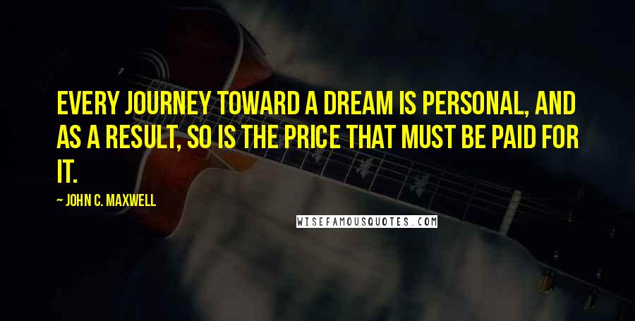 John C. Maxwell Quotes: Every journey toward a dream is personal, and as a result, so is the price that must be paid for it.