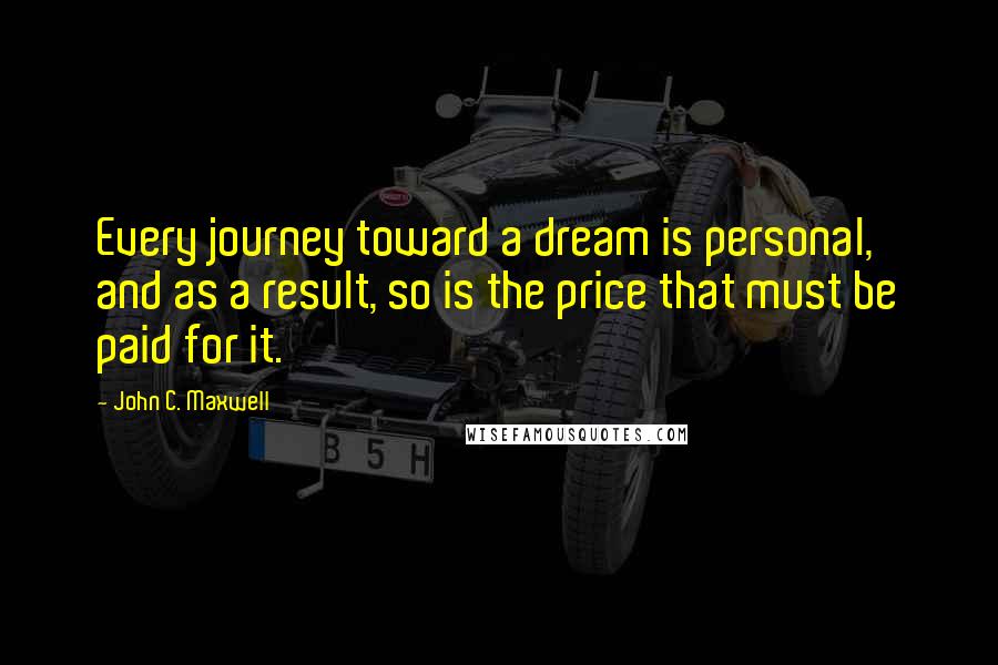 John C. Maxwell Quotes: Every journey toward a dream is personal, and as a result, so is the price that must be paid for it.