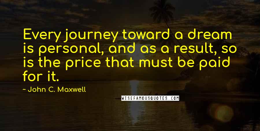 John C. Maxwell Quotes: Every journey toward a dream is personal, and as a result, so is the price that must be paid for it.