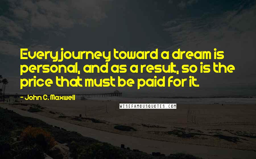 John C. Maxwell Quotes: Every journey toward a dream is personal, and as a result, so is the price that must be paid for it.