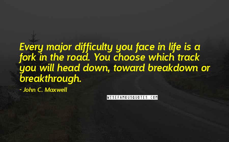 John C. Maxwell Quotes: Every major difficulty you face in life is a fork in the road. You choose which track you will head down, toward breakdown or breakthrough.