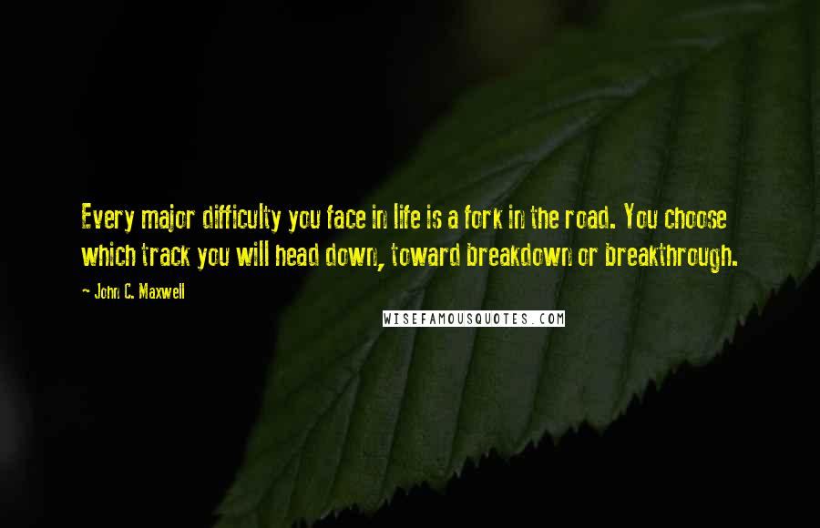 John C. Maxwell Quotes: Every major difficulty you face in life is a fork in the road. You choose which track you will head down, toward breakdown or breakthrough.