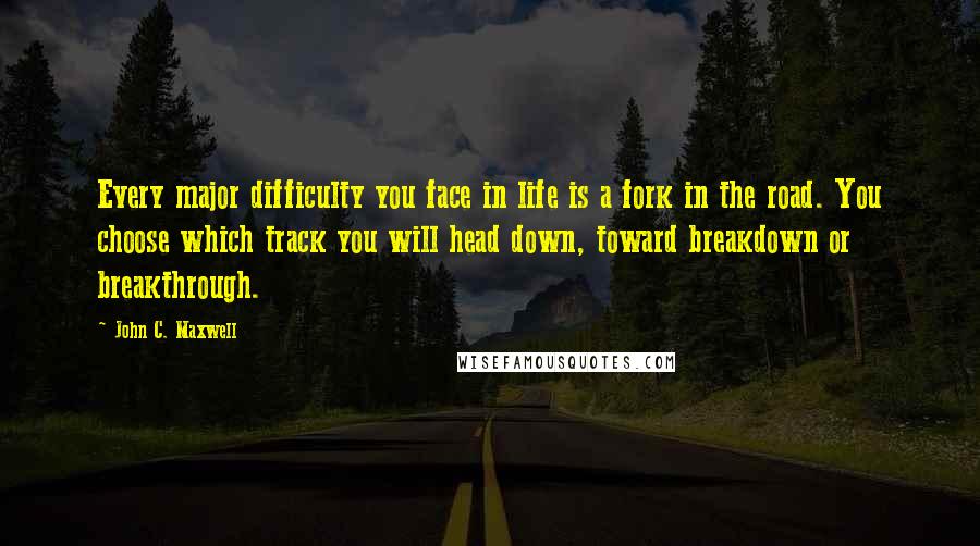 John C. Maxwell Quotes: Every major difficulty you face in life is a fork in the road. You choose which track you will head down, toward breakdown or breakthrough.