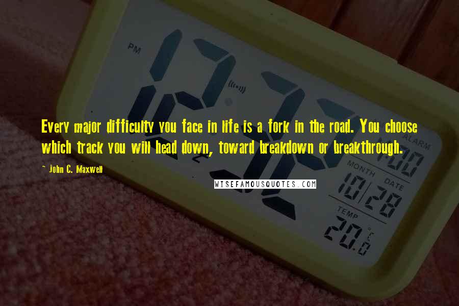 John C. Maxwell Quotes: Every major difficulty you face in life is a fork in the road. You choose which track you will head down, toward breakdown or breakthrough.
