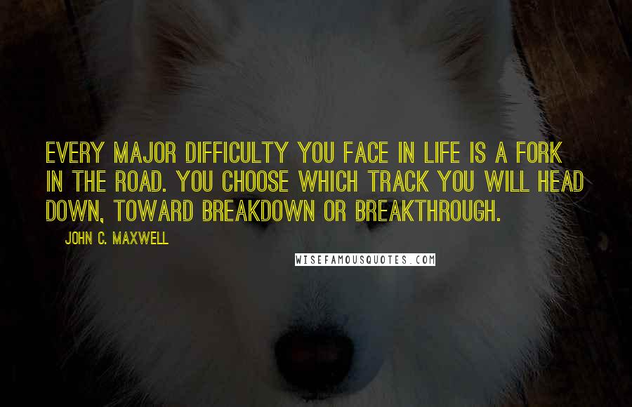 John C. Maxwell Quotes: Every major difficulty you face in life is a fork in the road. You choose which track you will head down, toward breakdown or breakthrough.