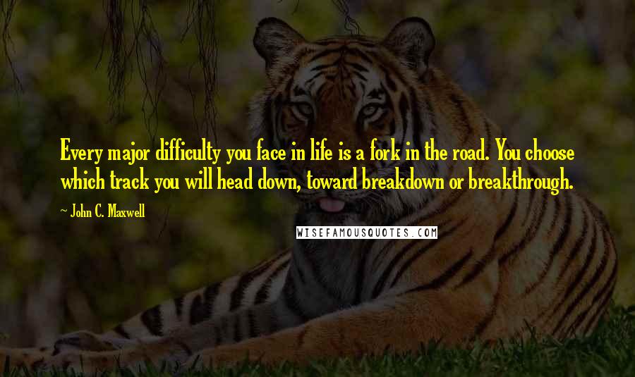 John C. Maxwell Quotes: Every major difficulty you face in life is a fork in the road. You choose which track you will head down, toward breakdown or breakthrough.