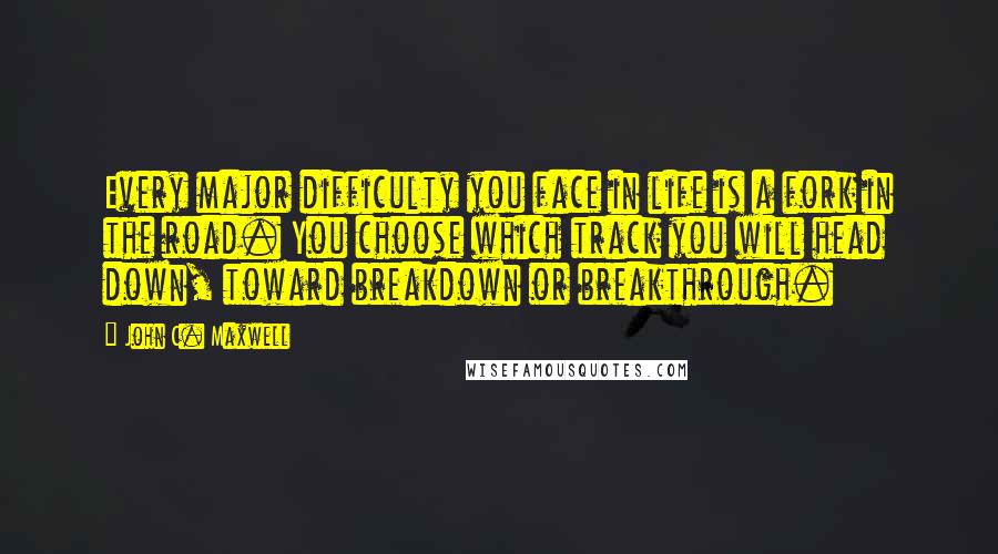 John C. Maxwell Quotes: Every major difficulty you face in life is a fork in the road. You choose which track you will head down, toward breakdown or breakthrough.
