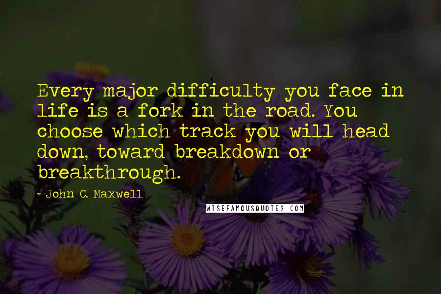 John C. Maxwell Quotes: Every major difficulty you face in life is a fork in the road. You choose which track you will head down, toward breakdown or breakthrough.