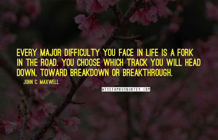 John C. Maxwell Quotes: Every major difficulty you face in life is a fork in the road. You choose which track you will head down, toward breakdown or breakthrough.