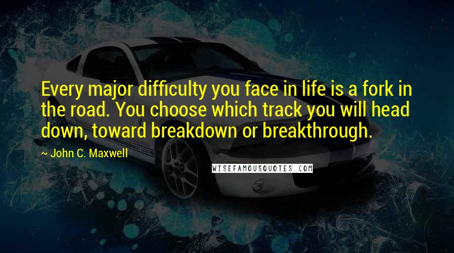 John C. Maxwell Quotes: Every major difficulty you face in life is a fork in the road. You choose which track you will head down, toward breakdown or breakthrough.