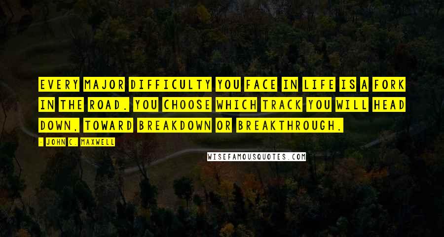 John C. Maxwell Quotes: Every major difficulty you face in life is a fork in the road. You choose which track you will head down, toward breakdown or breakthrough.