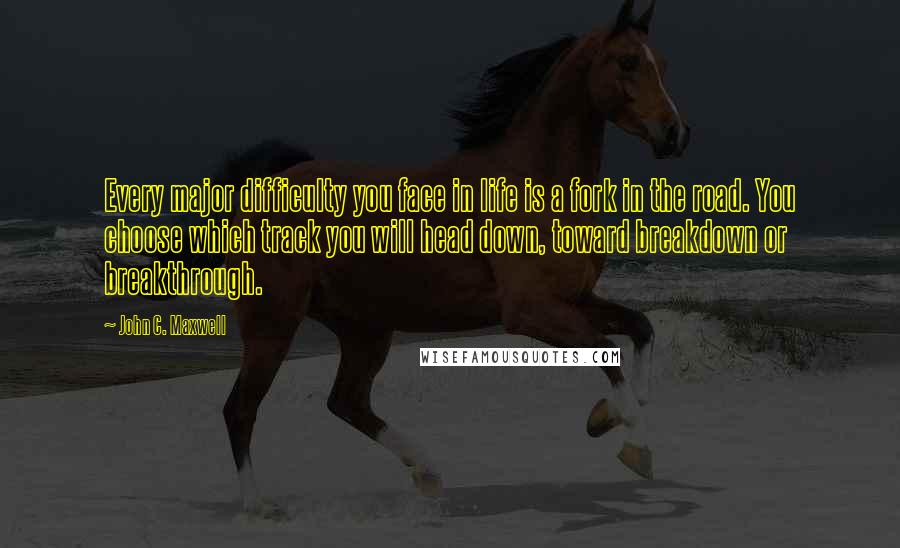 John C. Maxwell Quotes: Every major difficulty you face in life is a fork in the road. You choose which track you will head down, toward breakdown or breakthrough.