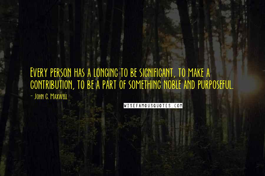 John C. Maxwell Quotes: Every person has a longing to be significant, to make a contribution, to be a part of something noble and purposeful.