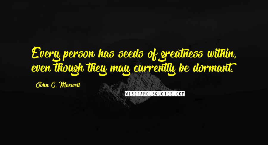 John C. Maxwell Quotes: Every person has seeds of greatness within, even though they may currently be dormant.