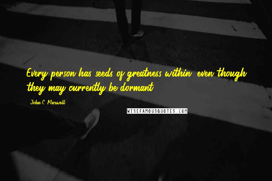 John C. Maxwell Quotes: Every person has seeds of greatness within, even though they may currently be dormant.