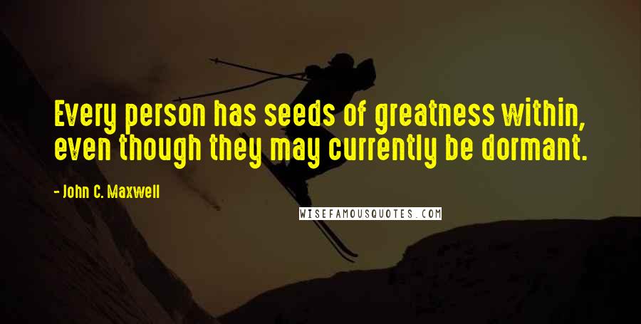 John C. Maxwell Quotes: Every person has seeds of greatness within, even though they may currently be dormant.