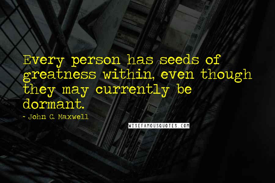 John C. Maxwell Quotes: Every person has seeds of greatness within, even though they may currently be dormant.